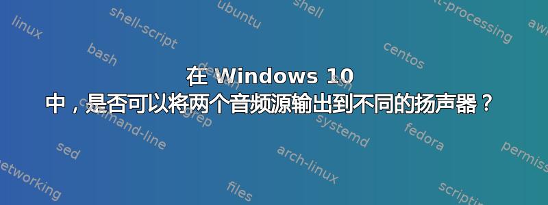 在 Windows 10 中，是否可以将两个音频源输出到不同的扬声器？