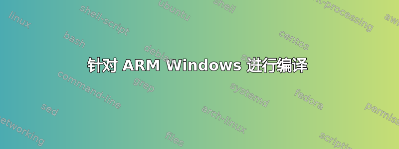 针对 ARM Windows 进行编译