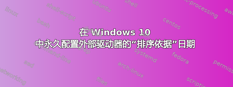 在 Windows 10 中永久配置外部驱动器的“排序依据”日期