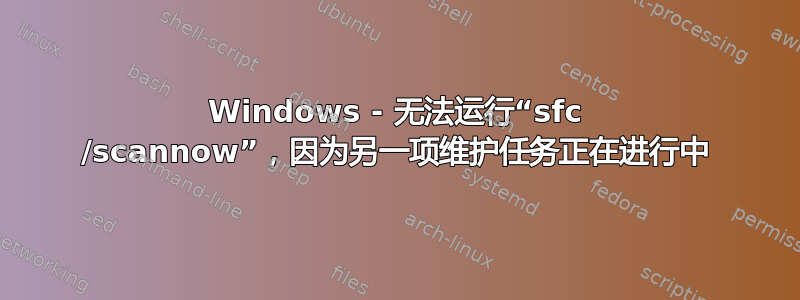 Windows - 无法运行“sfc /scannow”，因为另一项维护任务正在进行中