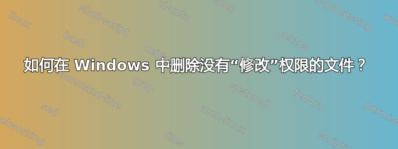 如何在 Windows 中删除没有“修改”权限的文件？