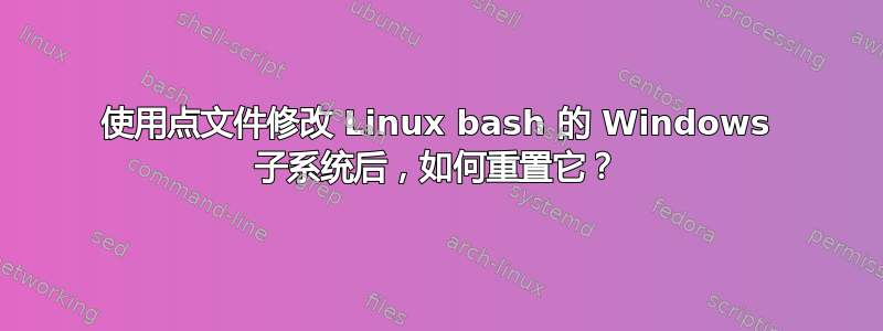 使用点文件修改 Linux bash 的 Windows 子系统后，如何重置它？