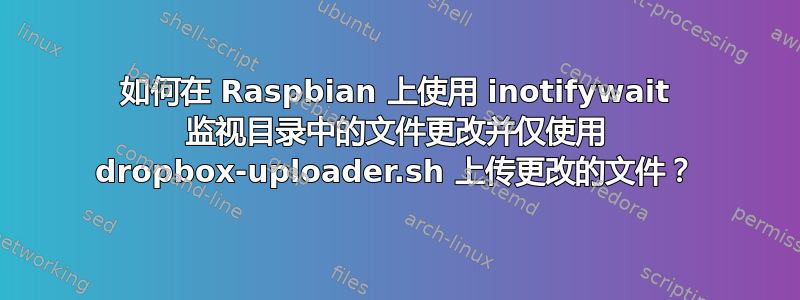 如何在 Raspbian 上使用 inotifywait 监视目录中的文件更改并仅使用 dropbox-uploader.sh 上传更改的文件？