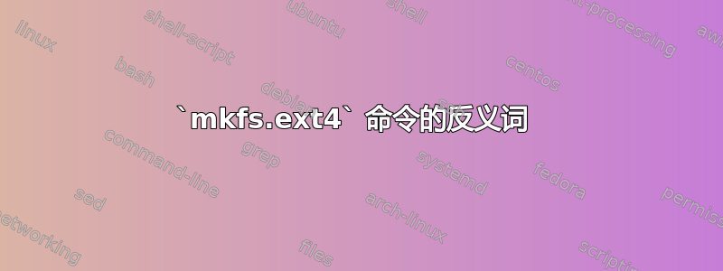 `mkfs.ext4` 命令的反义词 