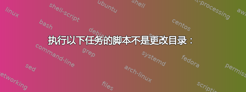 执行以下任务的脚本不是更改目录：