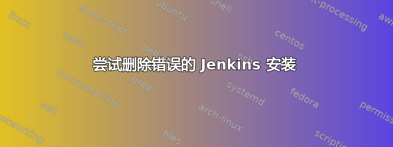 尝试删除错误的 Jenkins 安装