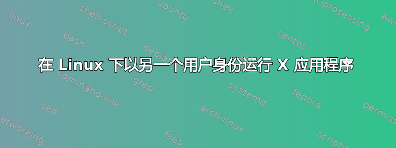 在 Linux 下以另一个用户身份运行 X 应用程序