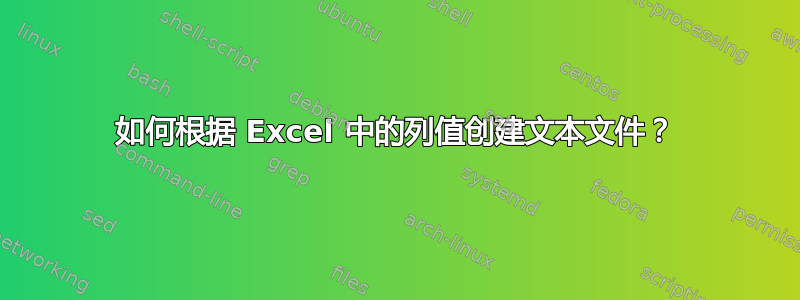 如何根据 Excel 中的列值创建文本文件？