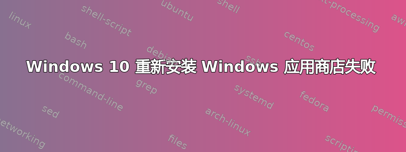 Windows 10 重新安装 Windows 应用商店失败