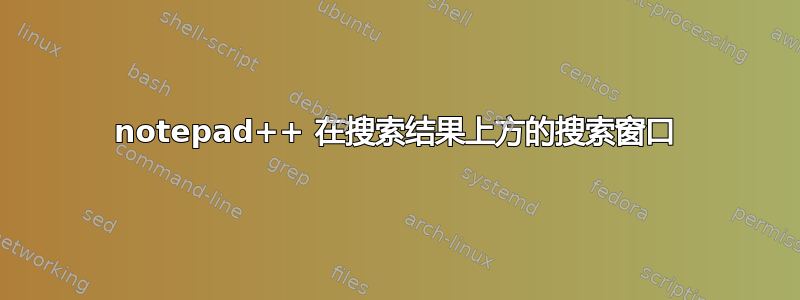 notepad++ 在搜索结果上方的搜索窗口