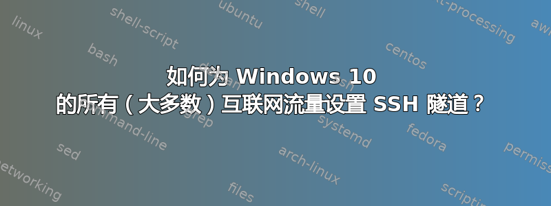 如何为 Windows 10 的所有（大多数）互联网流量设置 SSH 隧道？