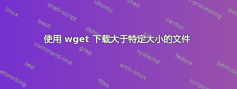 使用 wget 下载大于特定大小的文件