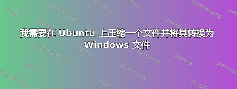 我需要在 Ubuntu 上压缩一个文件并将其转换为 Windows 文件