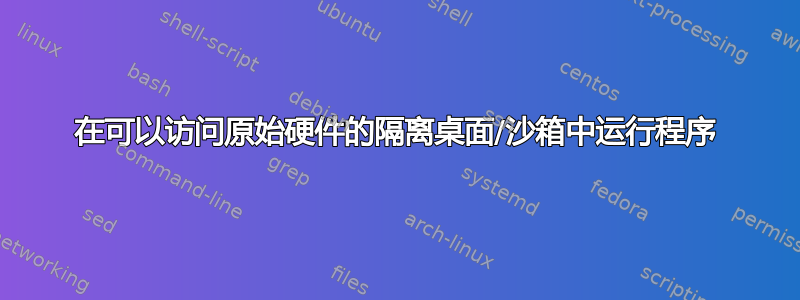 在可以访问原始硬件的隔离桌面/沙箱中运行程序