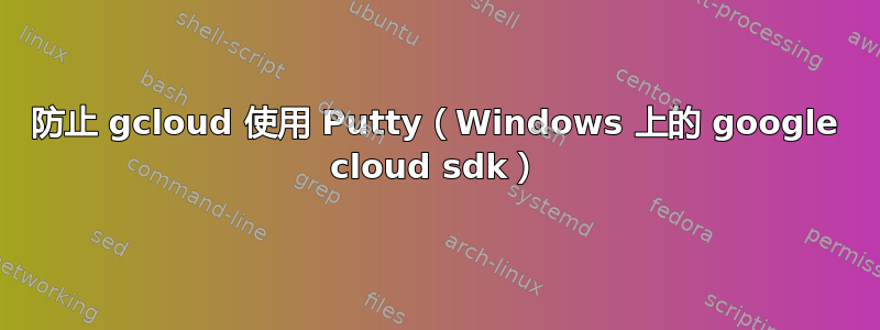 防止 gcloud 使用 Putty（Windows 上的 google cloud sdk）