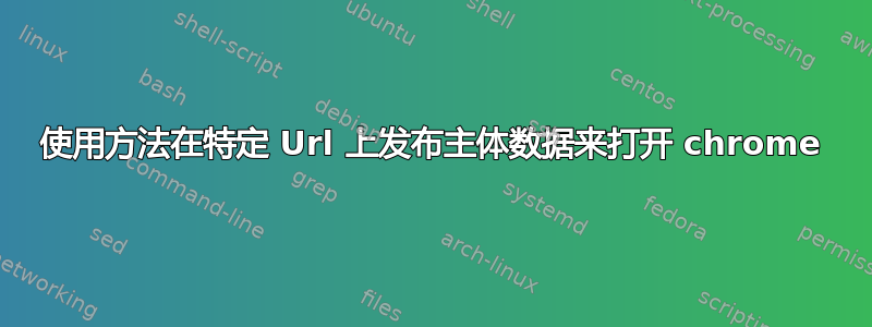 使用方法在特定 Url 上发布主体数据来打开 chrome