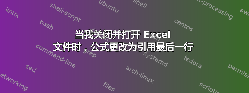 当我关闭并打开 Excel 文件时，公式更改为引用最后一行