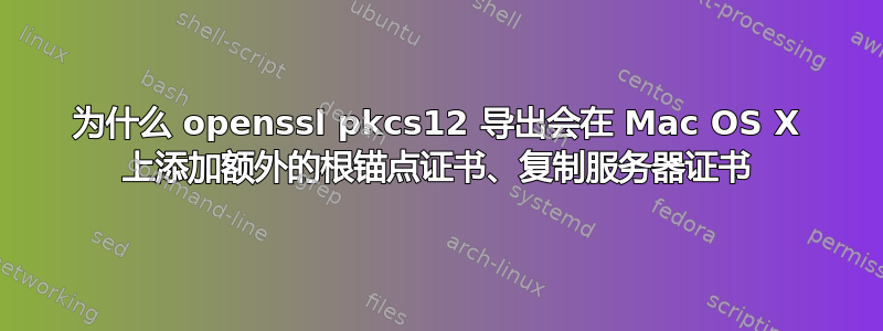 为什么 openssl pkcs12 导出会在 Mac OS X 上添加额外的根锚点证书、复制服务器证书