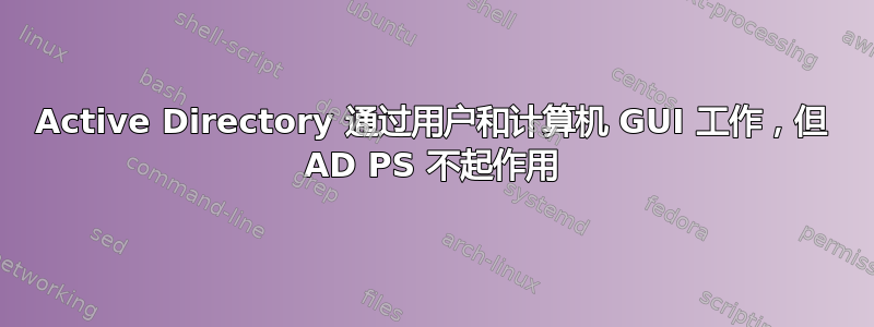 Active Directory 通过用户和计算机 GUI 工作，但 AD PS 不起作用