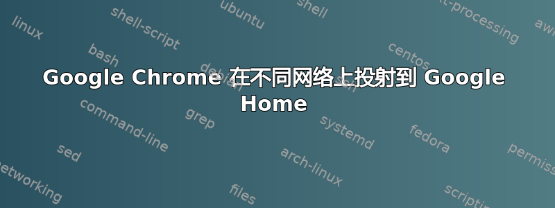 Google Chrome 在不同网络上投射到 Google Home