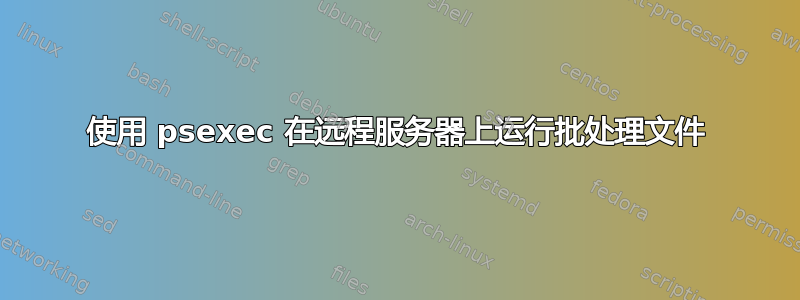 使用 psexec 在远程服务器上运行批处理文件