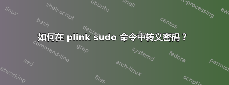 如何在 plink sudo 命令中转义密码？