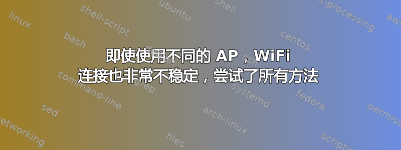 即使使用不同的 AP，WiFi 连接也非常不稳定，尝试了所有方法