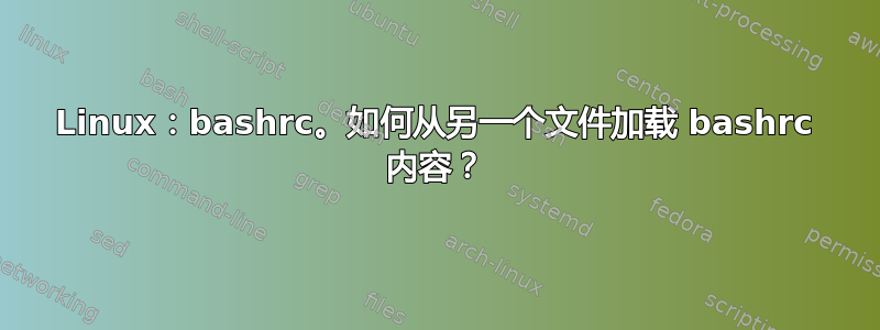 Linux：bashrc。如何从另一个文件加载 bashrc 内容？