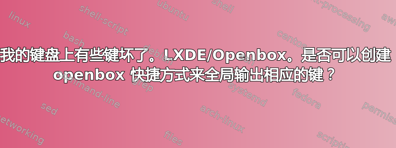 我的键盘上有些键坏了。LXDE/Openbox。是否可以创建 openbox 快捷方式来全局输出相应的键？