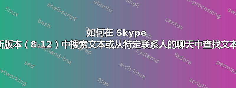 如何在 Skype 最新版本（8.12）中搜索文本或从特定联系人的聊天中查找文本？