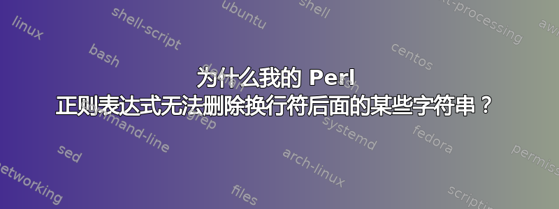 为什么我的 Perl 正则表达式无法删除换行符后面的某些字符串？