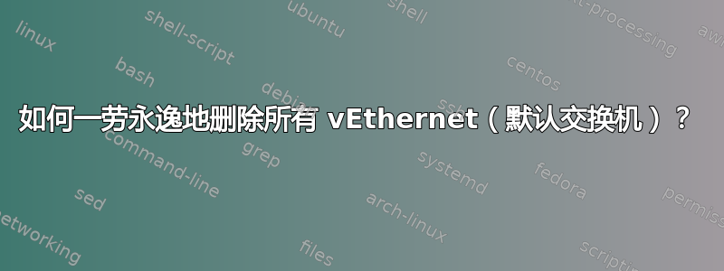 如何一劳永逸地删除所有 vEthernet（默认交换机）？