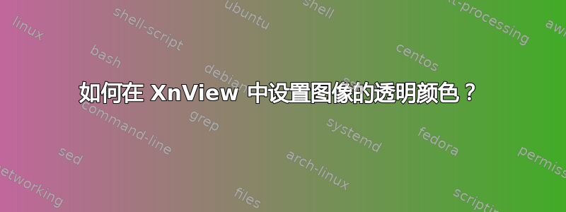 如何在 XnView 中设置图像的透明颜色？