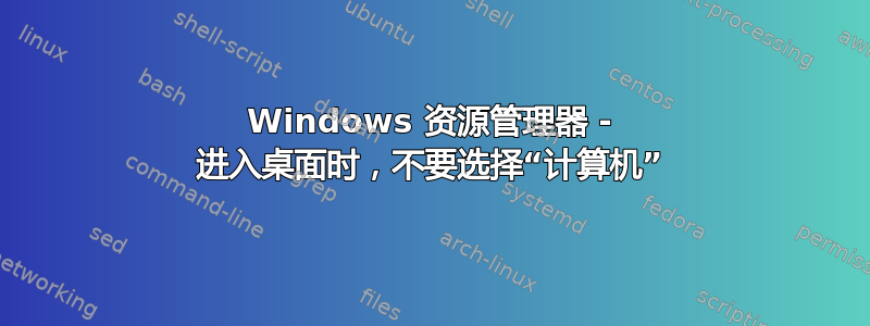 Windows 资源管理器 - 进入桌面时，不要选择“计算机”