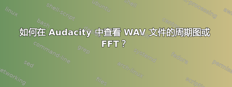 如何在 Audacity 中查看 WAV 文件的周期图或 FFT？