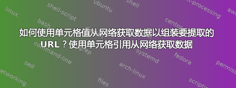 如何使用单元格值从网络获取数据以组装要提取的 URL？使用单元格引用从网络获取数据