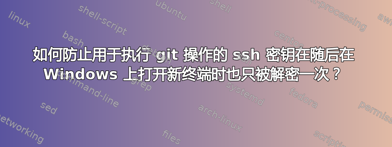 如何防止用于执行 git 操作的 ssh 密钥在随后在 Windows 上打开新终端时也只被解密一次？