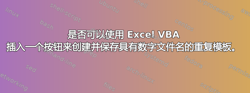 是否可以使用 Excel VBA 插入一个按钮来创建并保存具有数字文件名的重复模板。