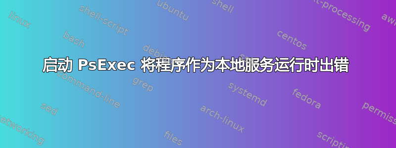 启动 PsExec 将程序作为本地服务运行时出错