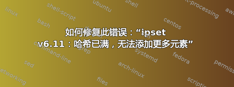 如何修复此错误：“ipset v6.11：哈希已满，无法添加更多元素”