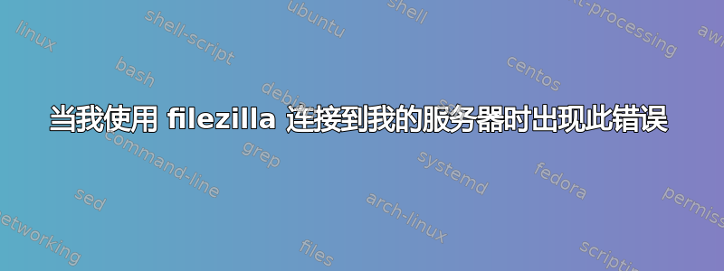 当我使用 filezilla 连接到我的服务器时出现此错误