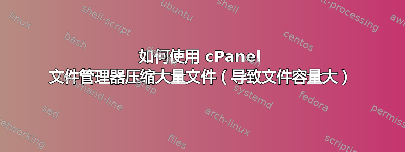 如何使用 cPanel 文件管理器压缩大量文件（导致文件容量大）