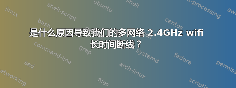 是什么原因导致我们的多网络 2.4GHz wifi 长时间断线？