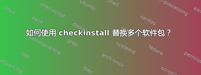 如何使用 checkinstall 替换多个软件包？