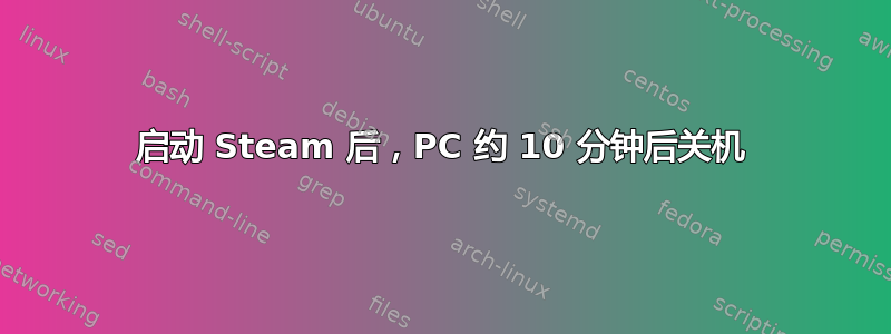 启动 Steam 后，PC 约 10 分钟后关机