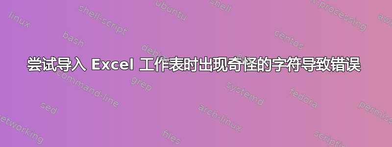 尝试导入 Excel 工作表时出现奇怪的字符导致错误