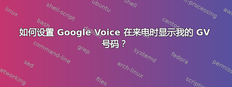 如何设置 Google Voice 在来电时显示我的 GV 号码？