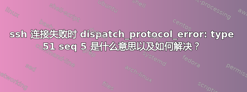 ssh 连接失败时 dispatch_protocol_error: type 51 seq 5 是什么意思以及如何解决？