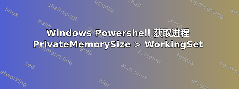 Windows Powershell 获取进程 PrivateMemorySize > WorkingSet