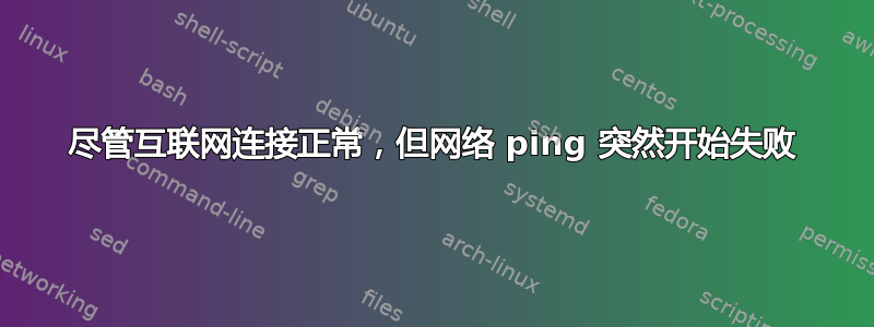 尽管互联网连接正常，但网络 ping 突然开始失败